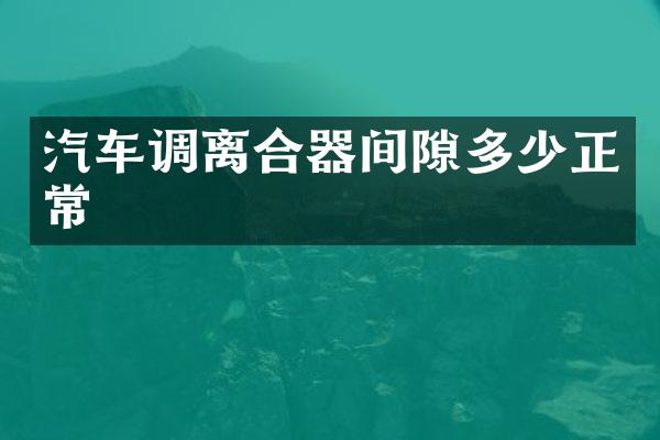 汽车调离合器间隙多少正常