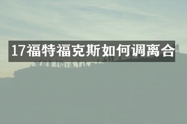 17福特福克斯如何调离合