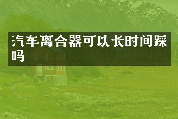 汽车离合器可以长时间踩吗