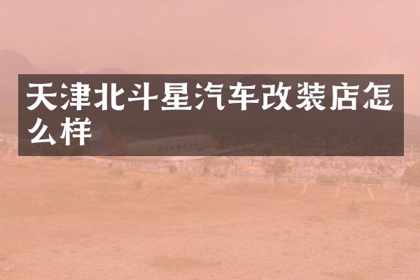 天津北斗星汽车改装店怎么样