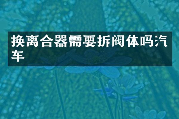 换离合器需要拆阀体吗汽车