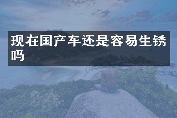 现在国产车还是容易生锈吗