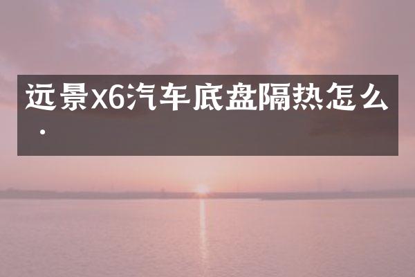 远景x6汽车底盘隔热怎么样