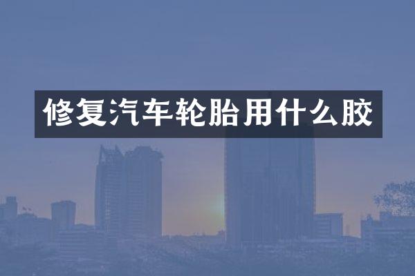 修复汽车轮胎用什么胶