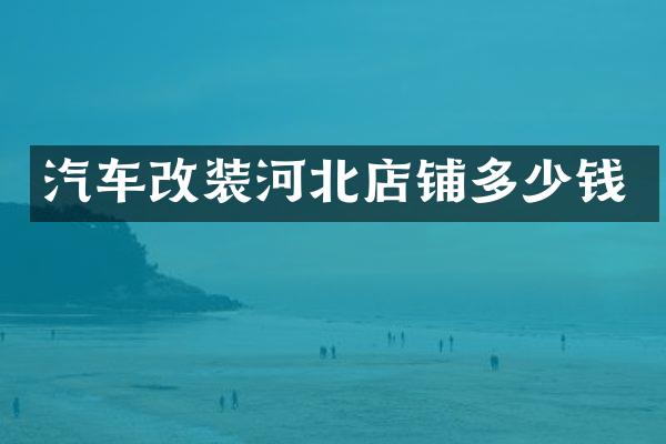 汽车改装河北店铺多少钱