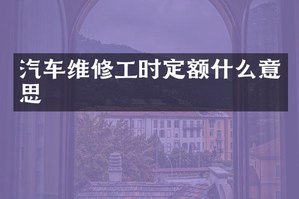 汽车维修工时定额什么意思
