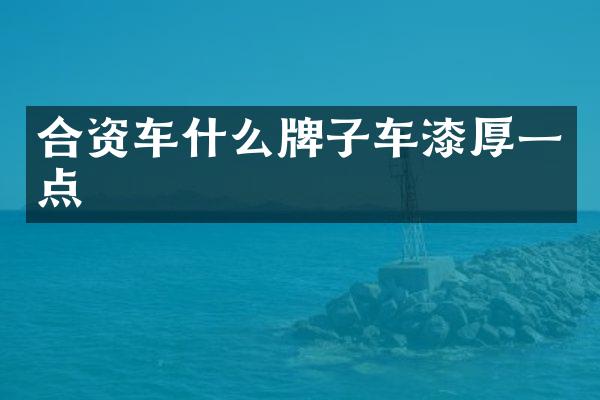 合资车什么牌子车漆厚一点