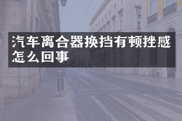 汽车离合器换挡有顿挫感怎么回事