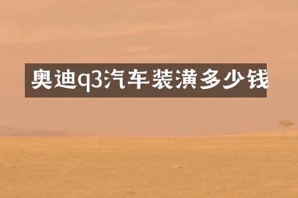 奥迪q3汽车装潢多少钱
