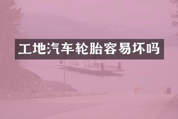 工地汽车轮胎容易坏吗