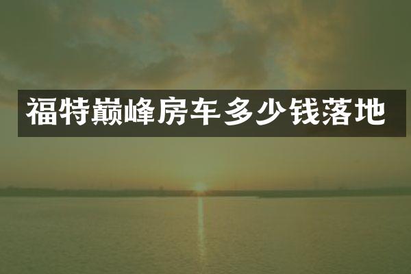 福特巅峰房车多少钱落地
