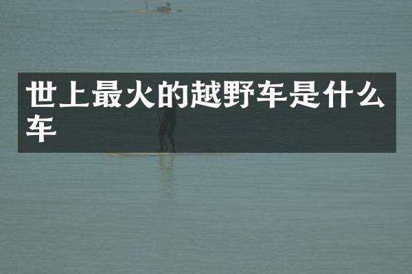 世上最火的越野车是什么车