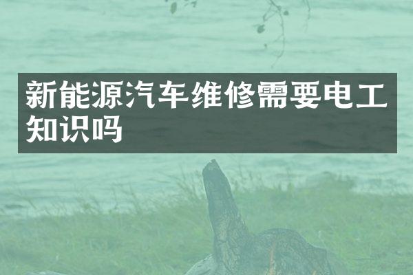新能源汽车维修需要电工知识吗