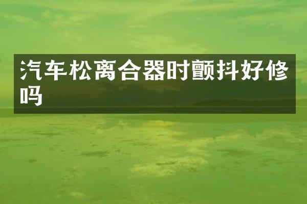 汽车松离合器时颤抖好修吗