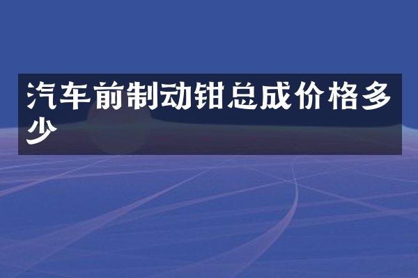 汽车前制动钳总成价格多少