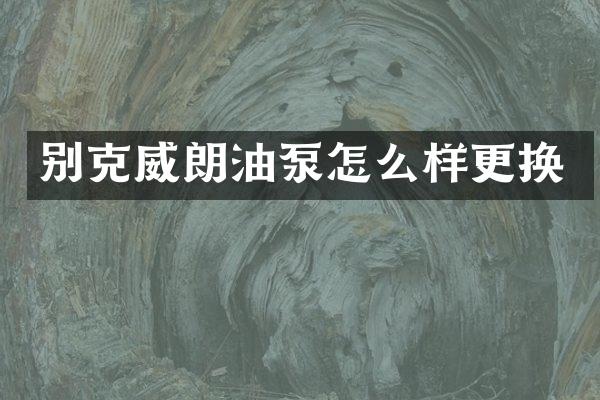 别克威朗油泵怎么样更换