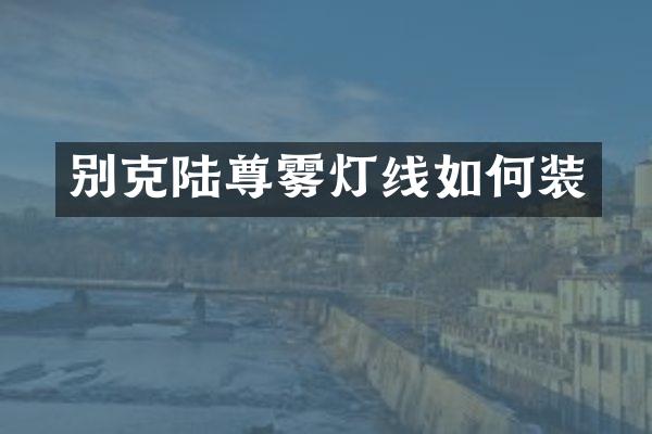 别克陆尊雾灯线如何装