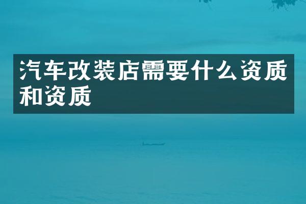 汽车改装店需要什么资质和资质
