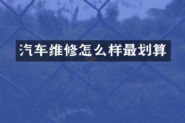 汽车维修怎么样最划算