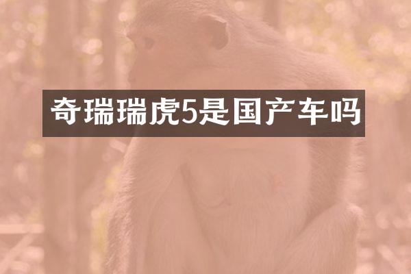 奇瑞瑞虎5是国产车吗