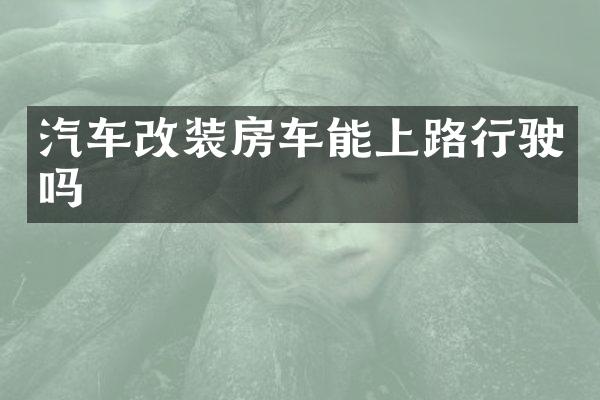 汽车改装房车能上路行驶吗