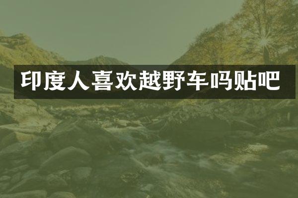 印度人喜欢越野车吗贴吧