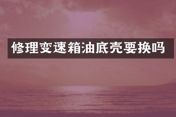 修理变速箱油底壳要换吗