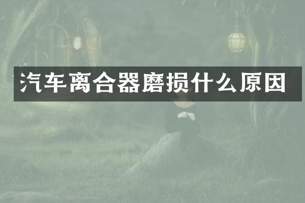 汽车离合器磨损什么原因