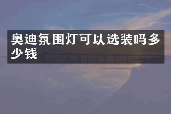 奥迪氛围灯可以选装吗多少钱