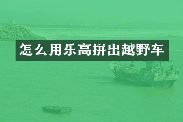怎么用乐高拼出越野车