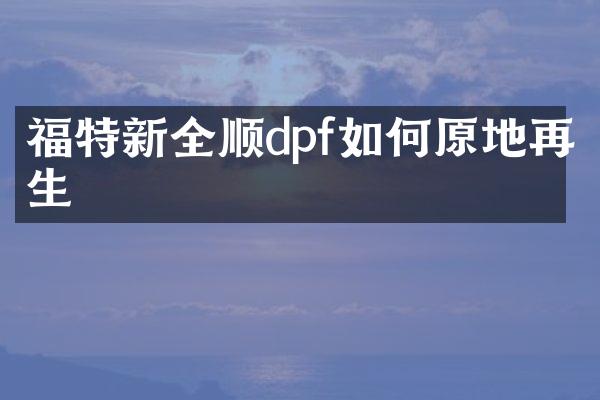 福特新全顺dpf如何原地再生