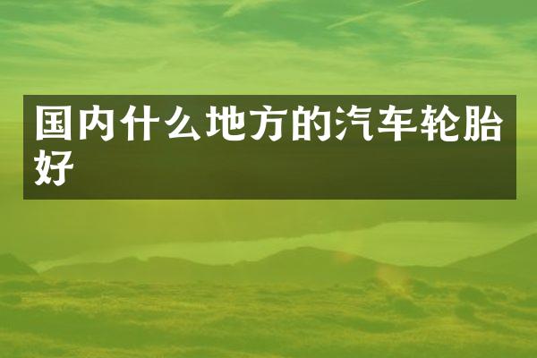 国内什么地方的汽车轮胎好