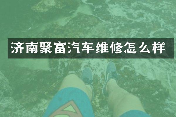 济南聚富汽车维修怎么样