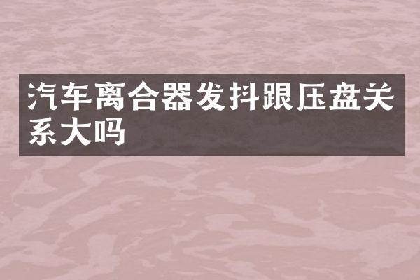 汽车离合器发抖跟压盘关系大吗