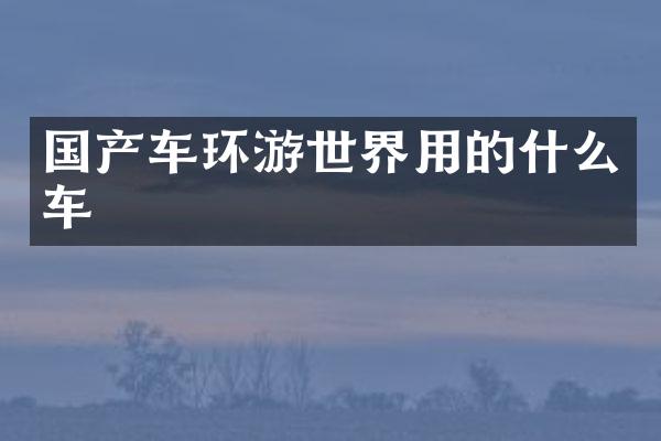 国产车环游世界用的什么车