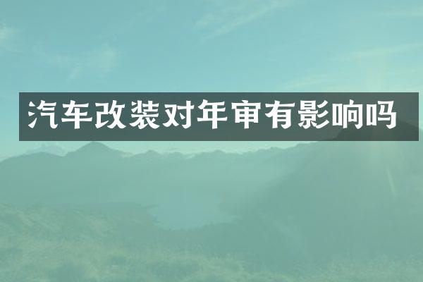 汽车改装对年审有影响吗