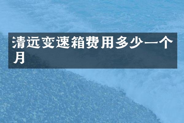 清远变速箱费用多少一个月