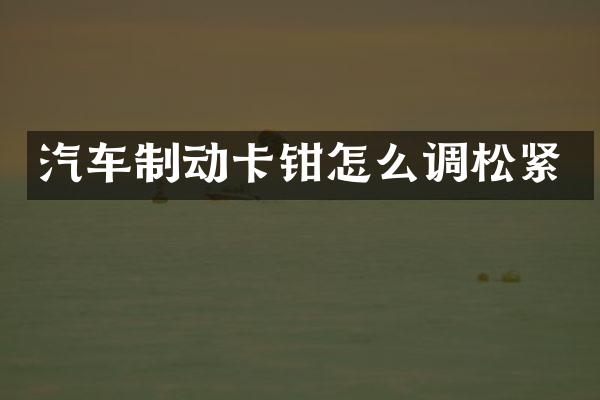 汽车制动卡钳怎么调松紧