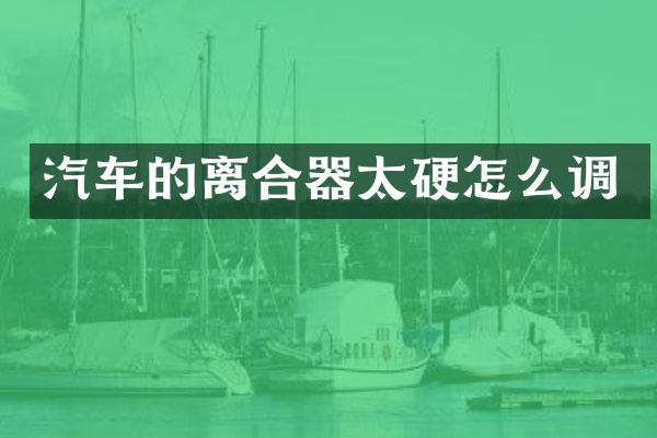 汽车的离合器太硬怎么调