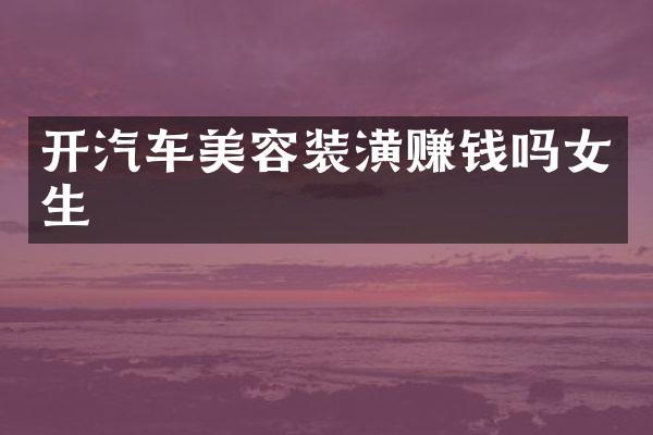 开汽车美容装潢赚钱吗女生