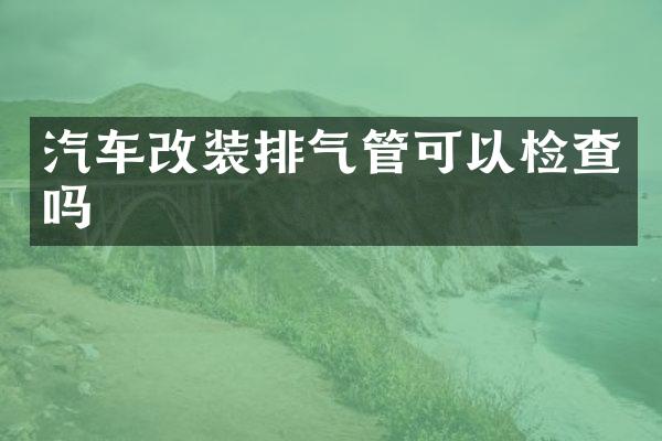 汽车改装排气管可以检查吗