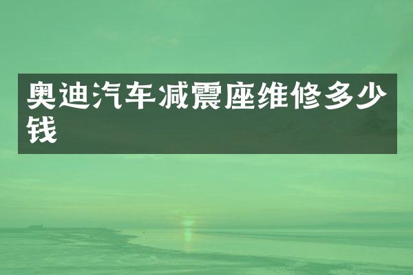 奥迪汽车减震座维修多少钱