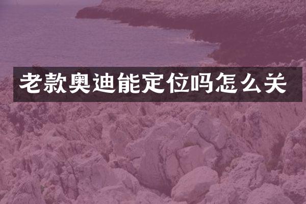 老款奥迪能定位吗怎么关