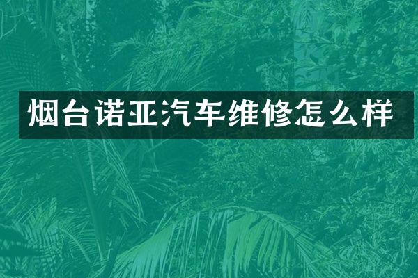 烟台诺亚汽车维修怎么样