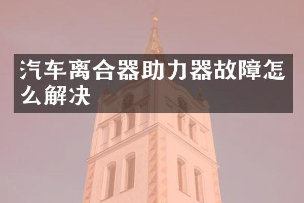 汽车离合器助力器故障怎么解决