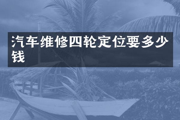 汽车维修四轮定位要多少钱