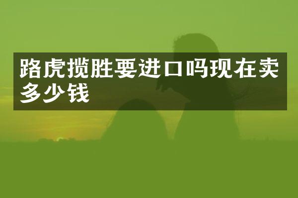 路虎揽胜要进口吗现在卖多少钱