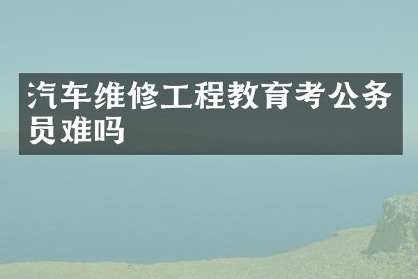汽车维修工程教育考公务员难吗