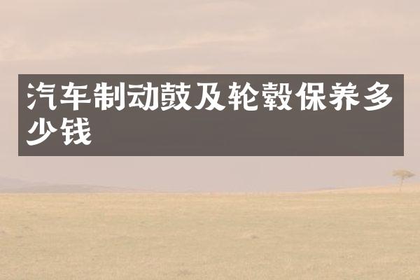 汽车制动鼓及轮毂保养多少钱