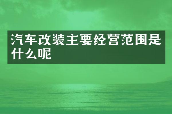 汽车改装主要经营范围是什么呢